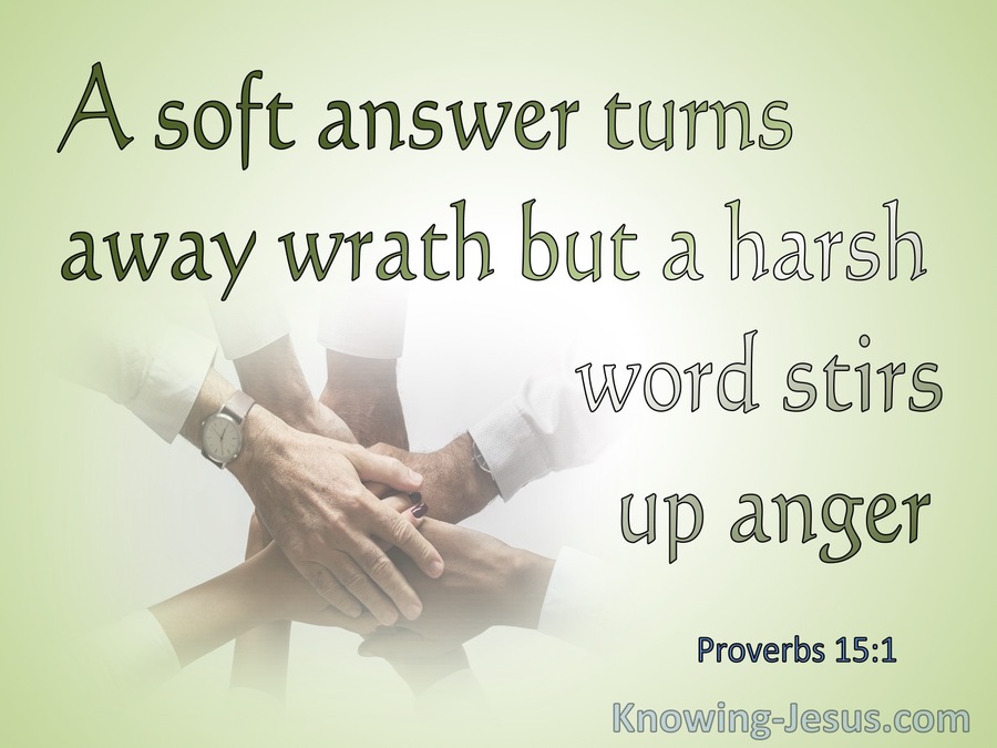 Proverbs 15:1  A Soft Answer Turns Away Wrath But Harsh Words Stirs Up Strife (green)